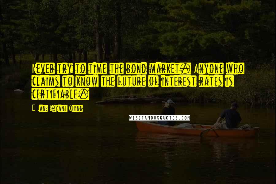 Jane Bryant Quinn Quotes: Never try to time the bond market. Anyone who claims to know the future of interest rates is certifiable.