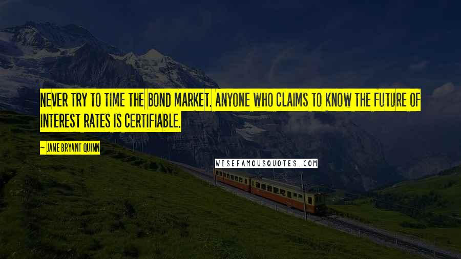 Jane Bryant Quinn Quotes: Never try to time the bond market. Anyone who claims to know the future of interest rates is certifiable.