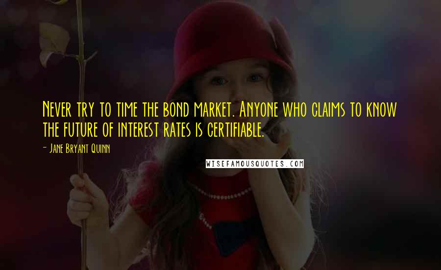 Jane Bryant Quinn Quotes: Never try to time the bond market. Anyone who claims to know the future of interest rates is certifiable.