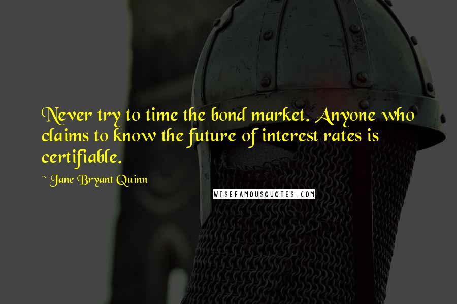 Jane Bryant Quinn Quotes: Never try to time the bond market. Anyone who claims to know the future of interest rates is certifiable.