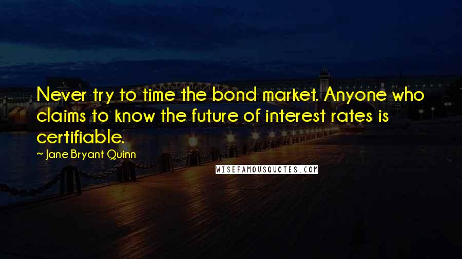 Jane Bryant Quinn Quotes: Never try to time the bond market. Anyone who claims to know the future of interest rates is certifiable.