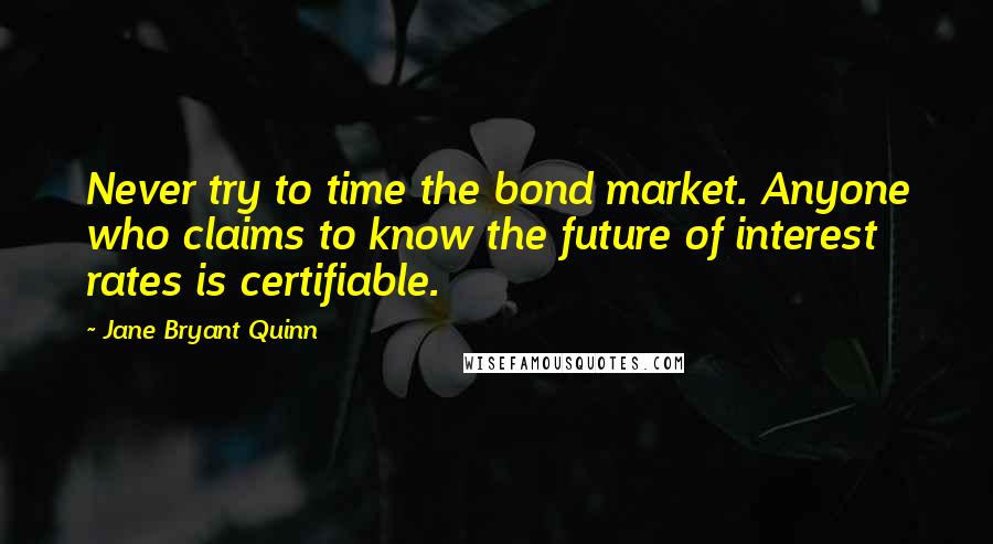 Jane Bryant Quinn Quotes: Never try to time the bond market. Anyone who claims to know the future of interest rates is certifiable.