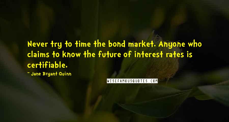 Jane Bryant Quinn Quotes: Never try to time the bond market. Anyone who claims to know the future of interest rates is certifiable.