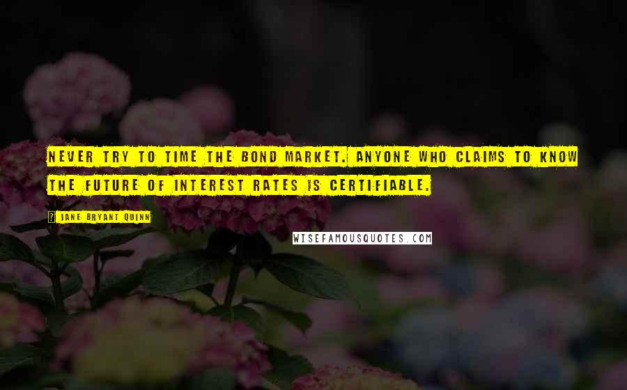 Jane Bryant Quinn Quotes: Never try to time the bond market. Anyone who claims to know the future of interest rates is certifiable.