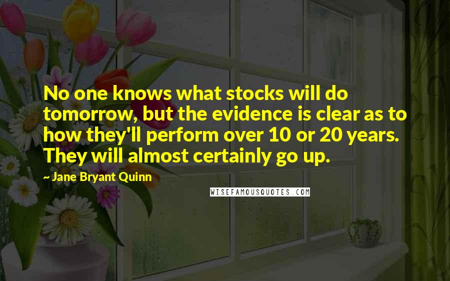 Jane Bryant Quinn Quotes: No one knows what stocks will do tomorrow, but the evidence is clear as to how they'll perform over 10 or 20 years. They will almost certainly go up.