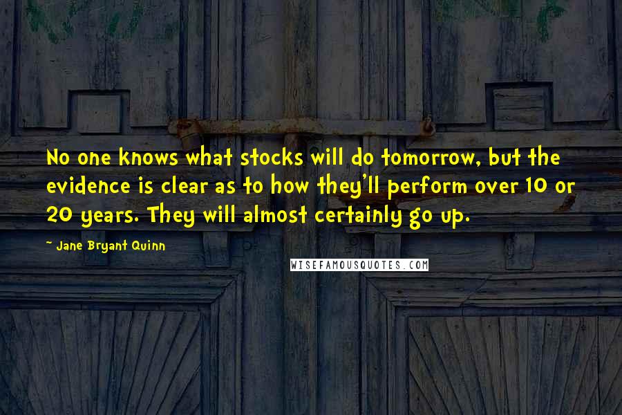Jane Bryant Quinn Quotes: No one knows what stocks will do tomorrow, but the evidence is clear as to how they'll perform over 10 or 20 years. They will almost certainly go up.