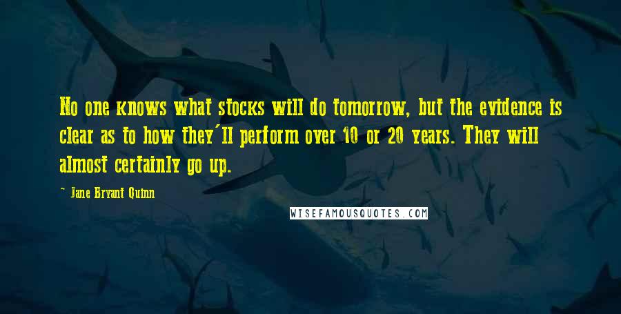 Jane Bryant Quinn Quotes: No one knows what stocks will do tomorrow, but the evidence is clear as to how they'll perform over 10 or 20 years. They will almost certainly go up.