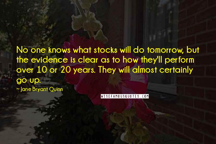 Jane Bryant Quinn Quotes: No one knows what stocks will do tomorrow, but the evidence is clear as to how they'll perform over 10 or 20 years. They will almost certainly go up.