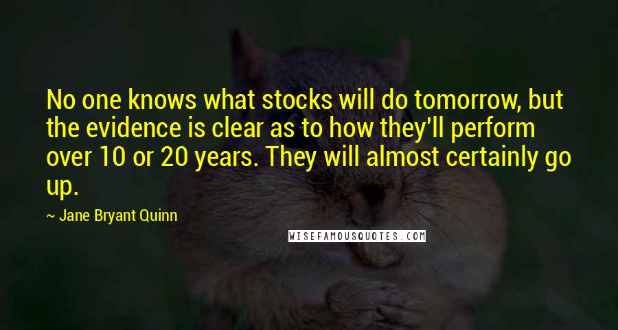 Jane Bryant Quinn Quotes: No one knows what stocks will do tomorrow, but the evidence is clear as to how they'll perform over 10 or 20 years. They will almost certainly go up.