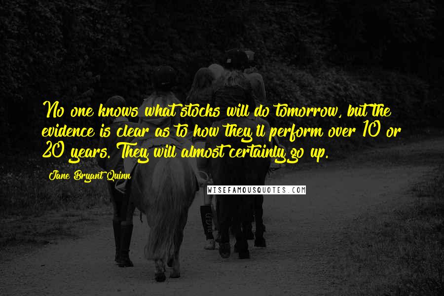 Jane Bryant Quinn Quotes: No one knows what stocks will do tomorrow, but the evidence is clear as to how they'll perform over 10 or 20 years. They will almost certainly go up.
