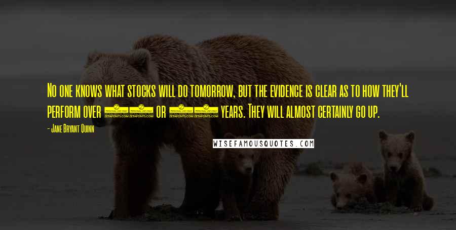 Jane Bryant Quinn Quotes: No one knows what stocks will do tomorrow, but the evidence is clear as to how they'll perform over 10 or 20 years. They will almost certainly go up.