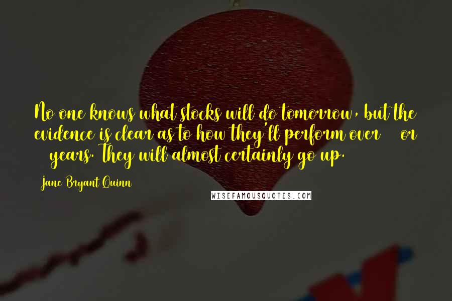 Jane Bryant Quinn Quotes: No one knows what stocks will do tomorrow, but the evidence is clear as to how they'll perform over 10 or 20 years. They will almost certainly go up.