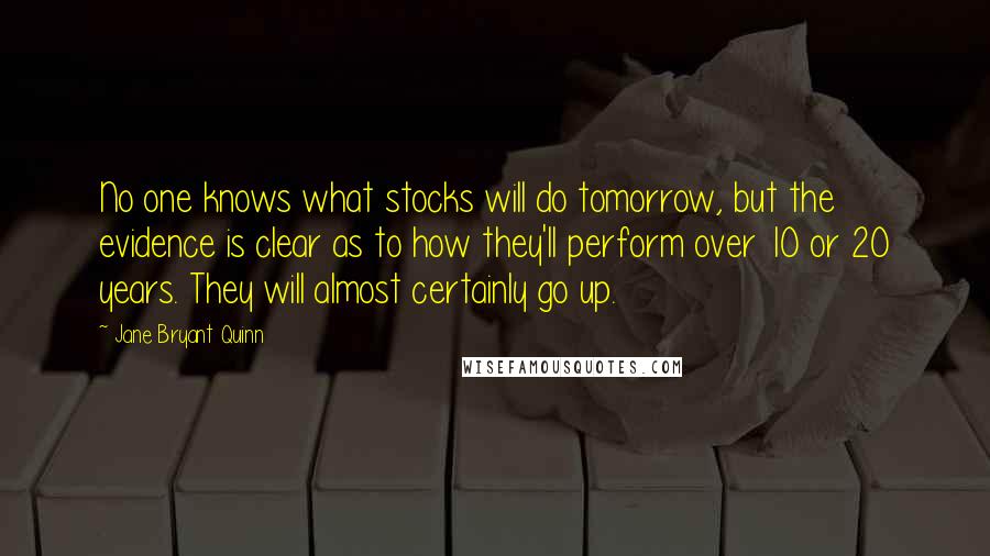 Jane Bryant Quinn Quotes: No one knows what stocks will do tomorrow, but the evidence is clear as to how they'll perform over 10 or 20 years. They will almost certainly go up.