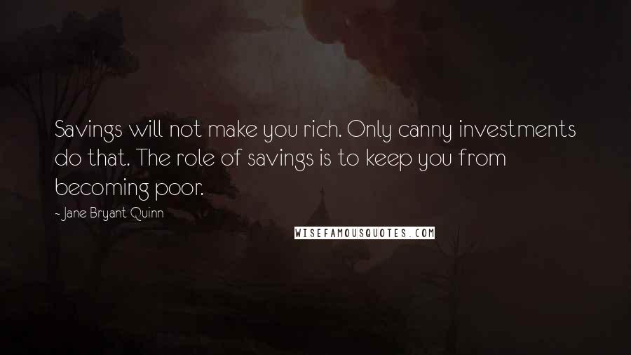 Jane Bryant Quinn Quotes: Savings will not make you rich. Only canny investments do that. The role of savings is to keep you from becoming poor.