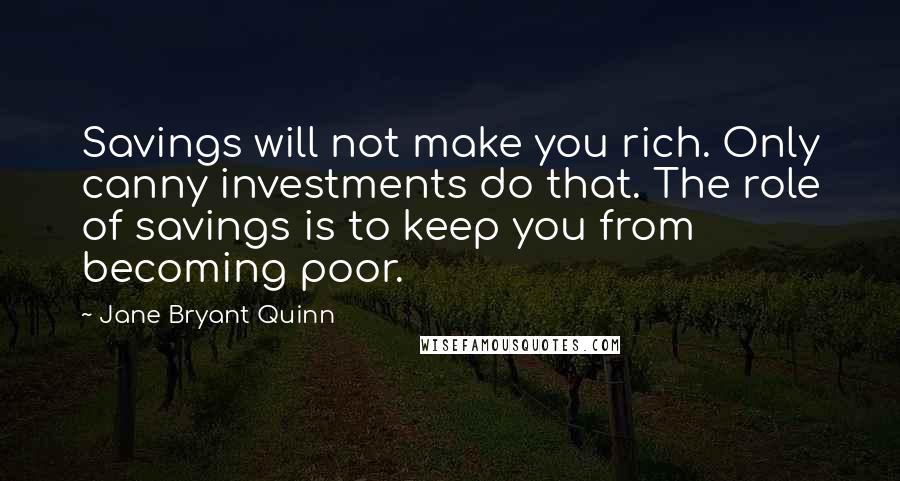 Jane Bryant Quinn Quotes: Savings will not make you rich. Only canny investments do that. The role of savings is to keep you from becoming poor.