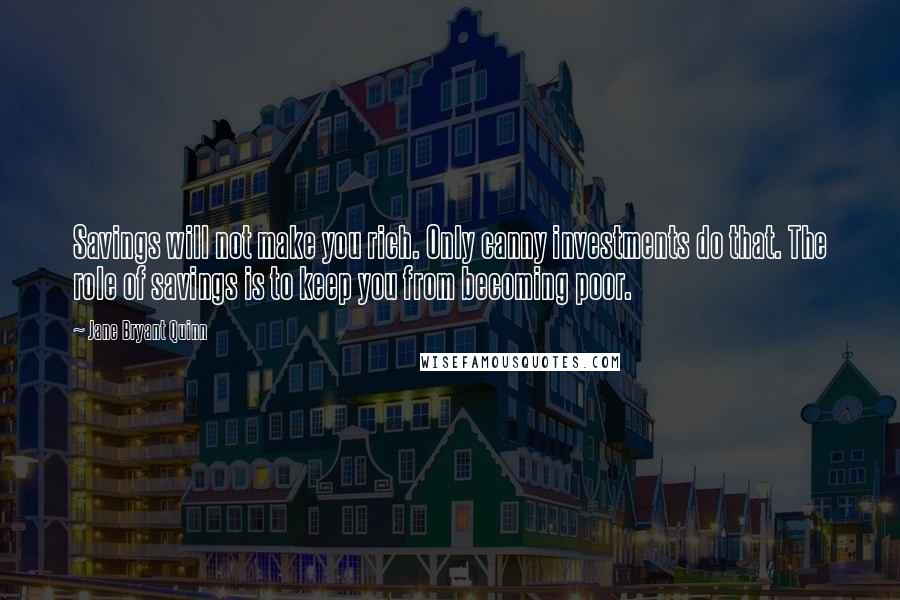 Jane Bryant Quinn Quotes: Savings will not make you rich. Only canny investments do that. The role of savings is to keep you from becoming poor.