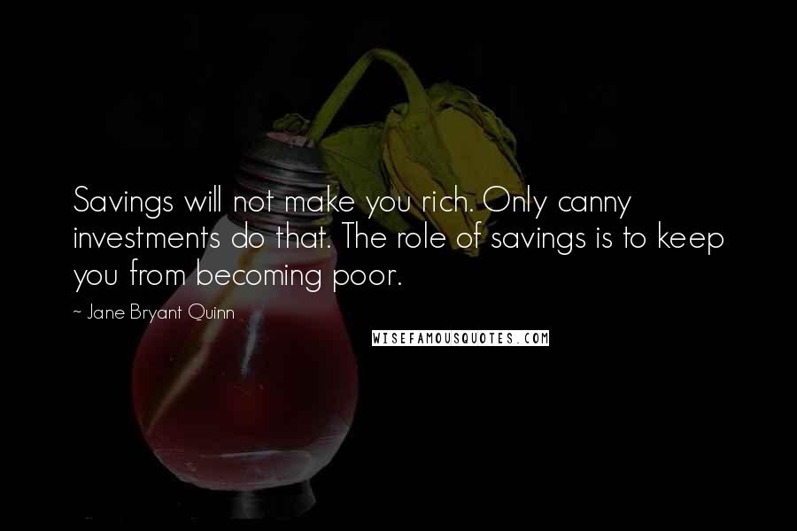 Jane Bryant Quinn Quotes: Savings will not make you rich. Only canny investments do that. The role of savings is to keep you from becoming poor.