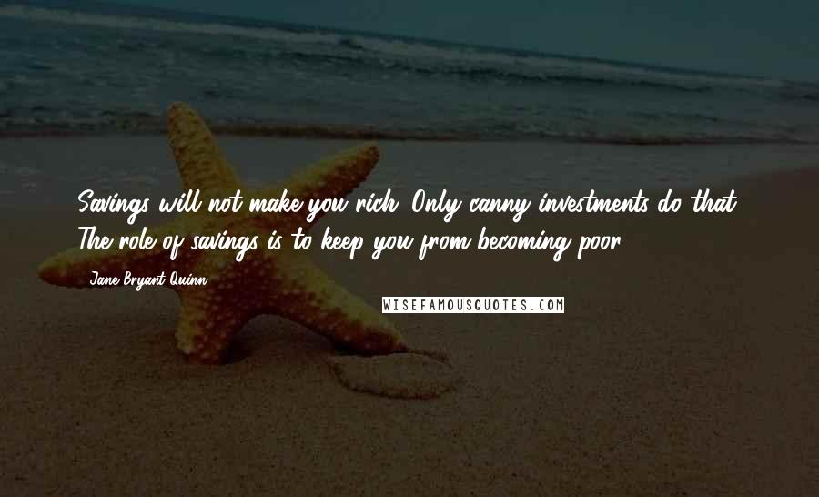 Jane Bryant Quinn Quotes: Savings will not make you rich. Only canny investments do that. The role of savings is to keep you from becoming poor.