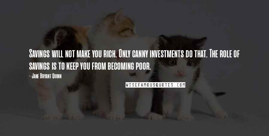 Jane Bryant Quinn Quotes: Savings will not make you rich. Only canny investments do that. The role of savings is to keep you from becoming poor.