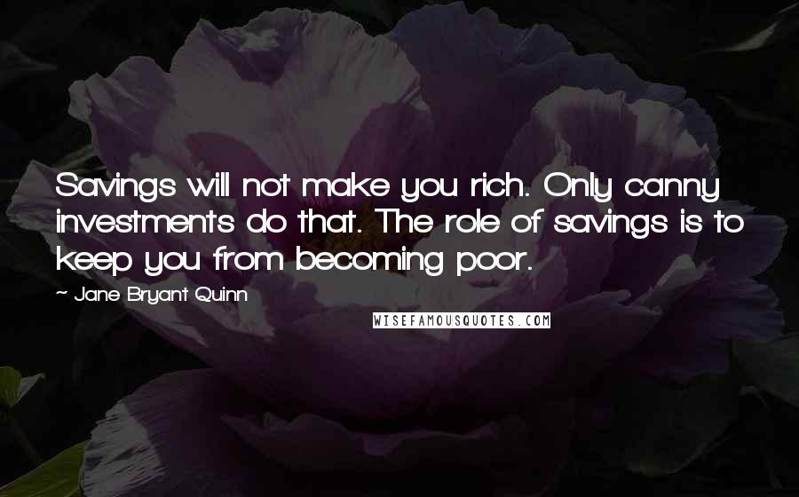 Jane Bryant Quinn Quotes: Savings will not make you rich. Only canny investments do that. The role of savings is to keep you from becoming poor.