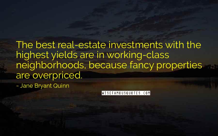 Jane Bryant Quinn Quotes: The best real-estate investments with the highest yields are in working-class neighborhoods, because fancy properties are overpriced.