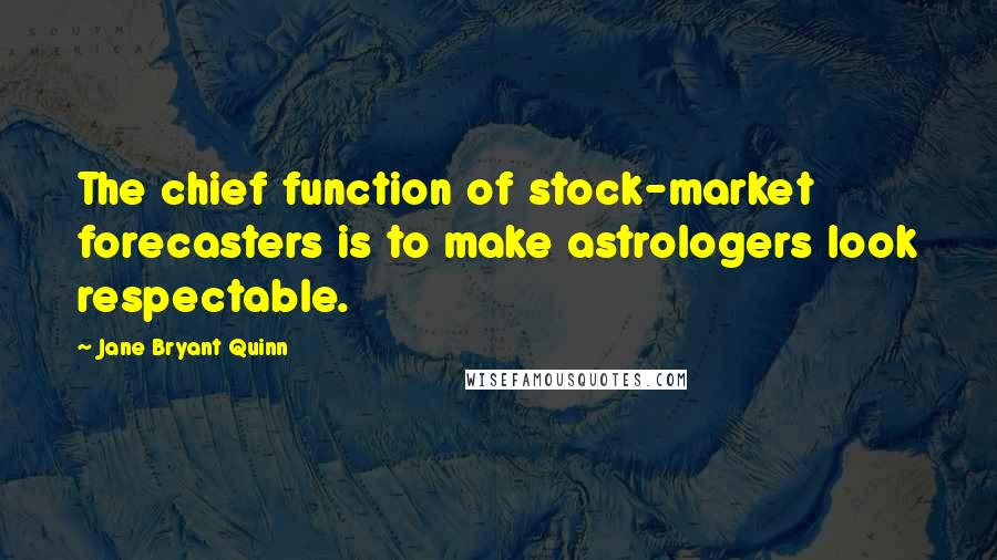 Jane Bryant Quinn Quotes: The chief function of stock-market forecasters is to make astrologers look respectable.