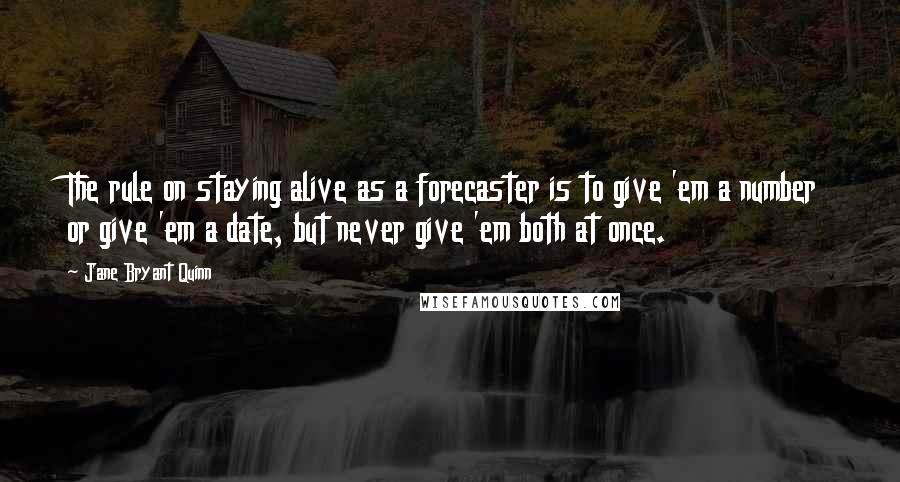 Jane Bryant Quinn Quotes: The rule on staying alive as a forecaster is to give 'em a number or give 'em a date, but never give 'em both at once.