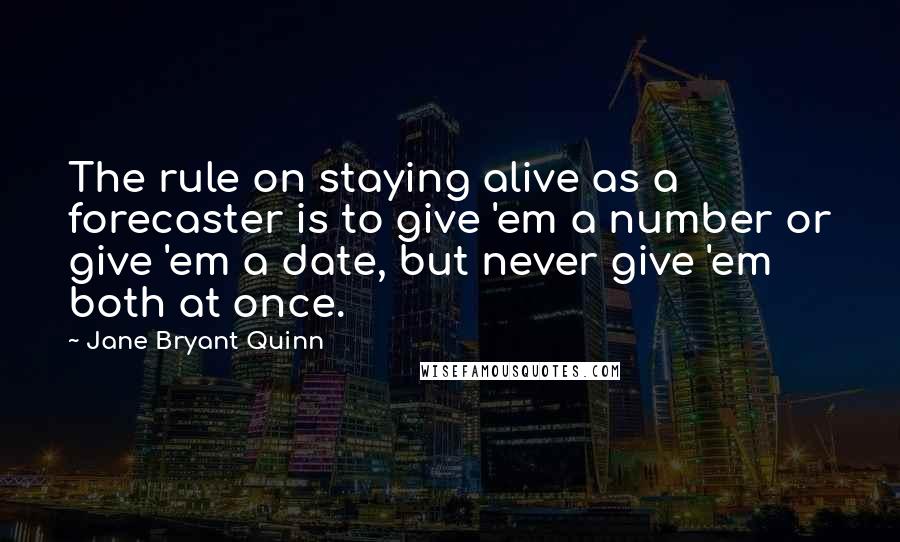 Jane Bryant Quinn Quotes: The rule on staying alive as a forecaster is to give 'em a number or give 'em a date, but never give 'em both at once.