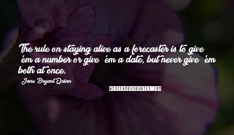 Jane Bryant Quinn Quotes: The rule on staying alive as a forecaster is to give 'em a number or give 'em a date, but never give 'em both at once.