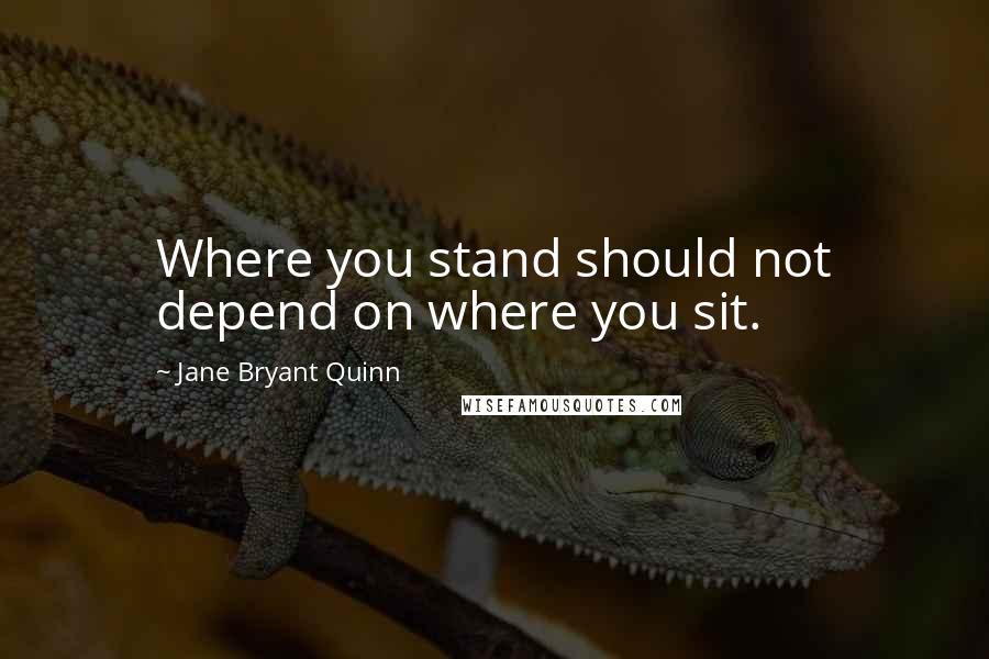 Jane Bryant Quinn Quotes: Where you stand should not depend on where you sit.