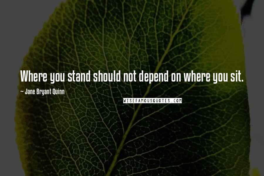 Jane Bryant Quinn Quotes: Where you stand should not depend on where you sit.