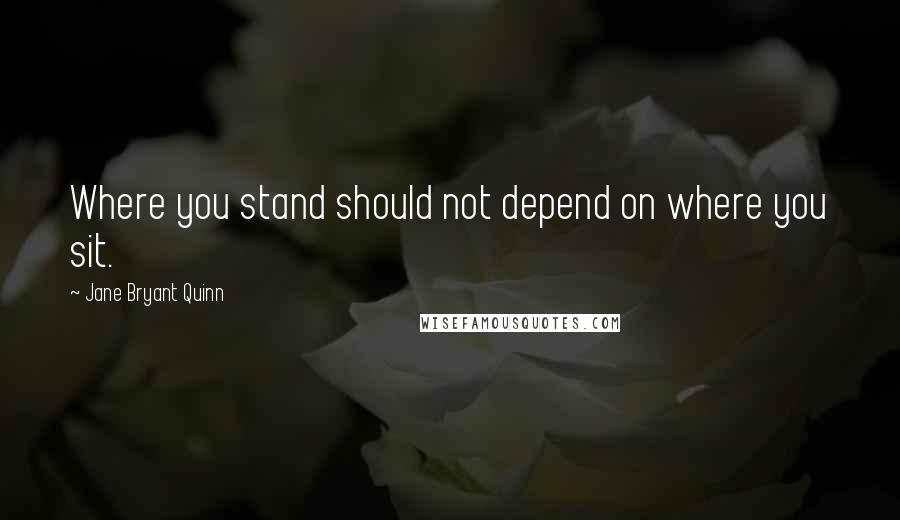 Jane Bryant Quinn Quotes: Where you stand should not depend on where you sit.