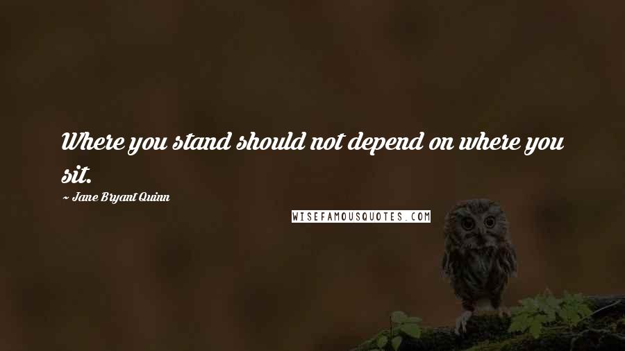 Jane Bryant Quinn Quotes: Where you stand should not depend on where you sit.