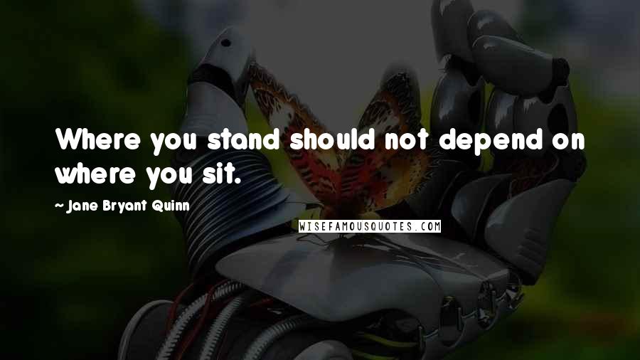 Jane Bryant Quinn Quotes: Where you stand should not depend on where you sit.