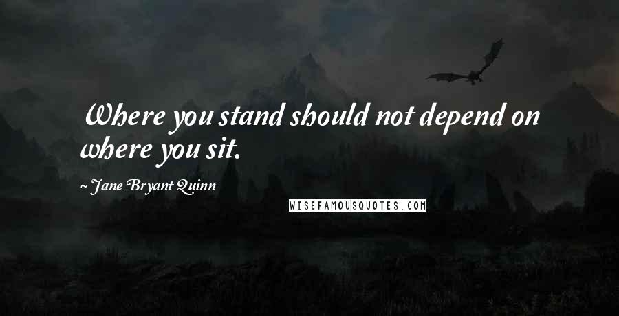 Jane Bryant Quinn Quotes: Where you stand should not depend on where you sit.