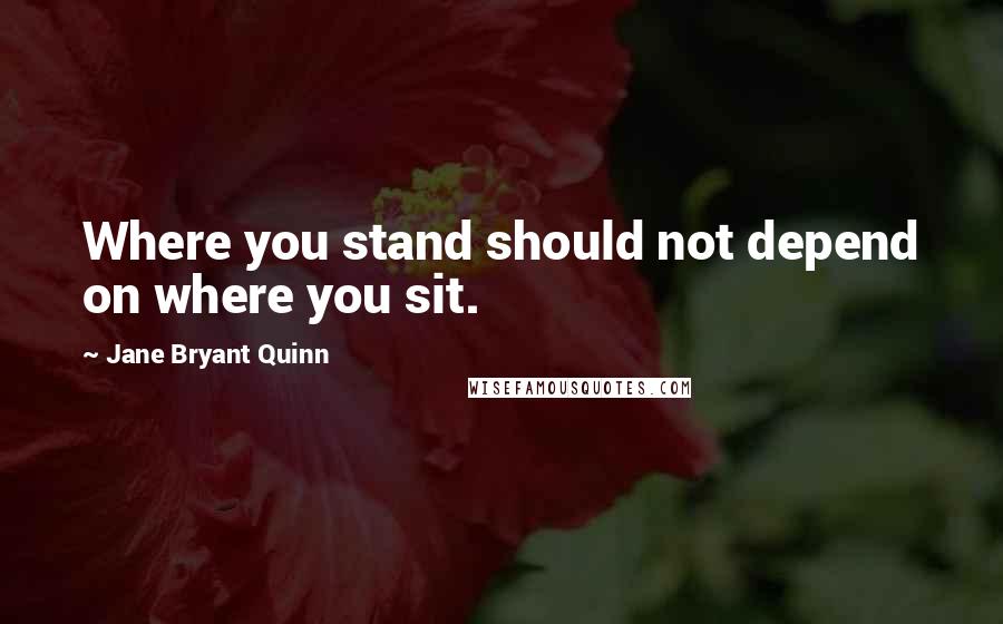 Jane Bryant Quinn Quotes: Where you stand should not depend on where you sit.