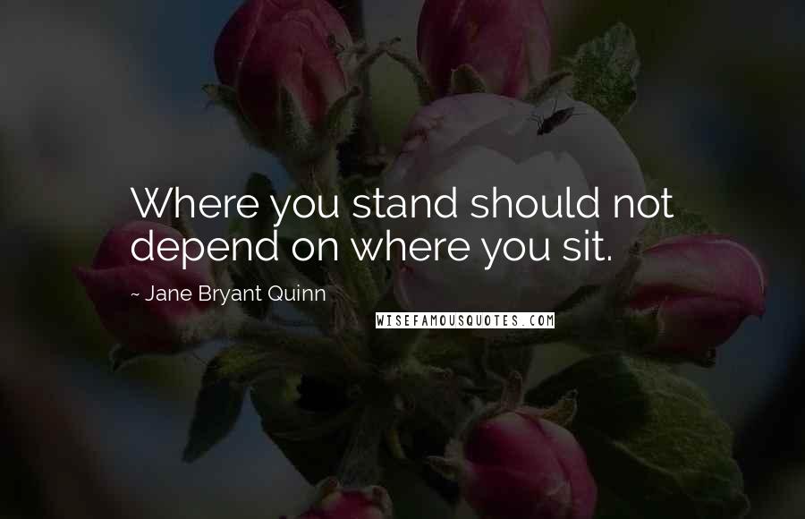 Jane Bryant Quinn Quotes: Where you stand should not depend on where you sit.