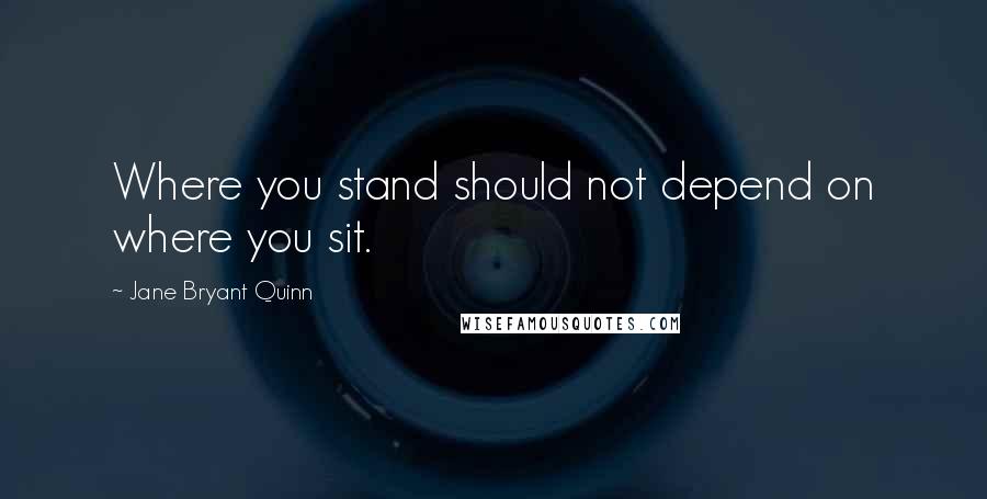 Jane Bryant Quinn Quotes: Where you stand should not depend on where you sit.