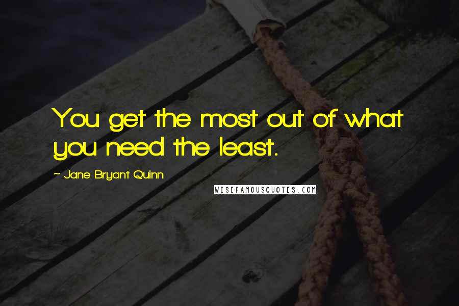 Jane Bryant Quinn Quotes: You get the most out of what you need the least.