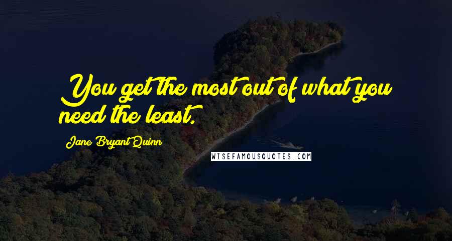 Jane Bryant Quinn Quotes: You get the most out of what you need the least.