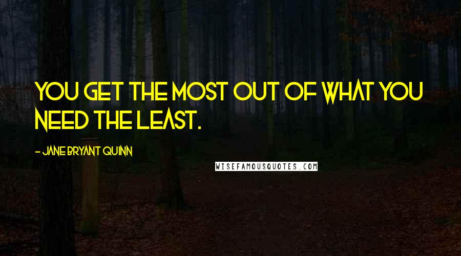 Jane Bryant Quinn Quotes: You get the most out of what you need the least.