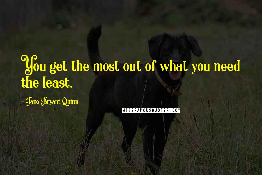 Jane Bryant Quinn Quotes: You get the most out of what you need the least.