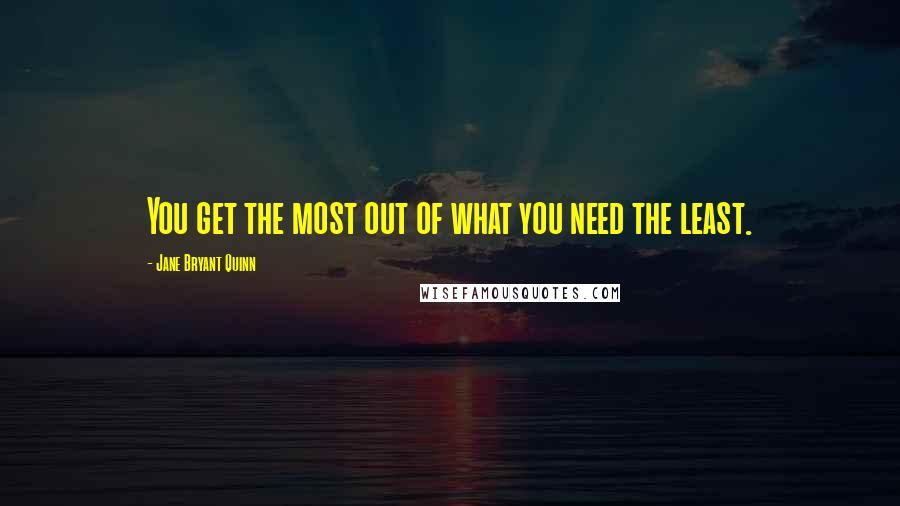Jane Bryant Quinn Quotes: You get the most out of what you need the least.
