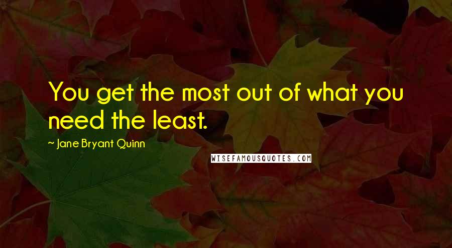 Jane Bryant Quinn Quotes: You get the most out of what you need the least.