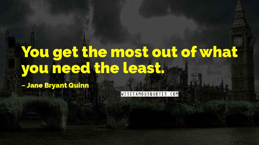 Jane Bryant Quinn Quotes: You get the most out of what you need the least.