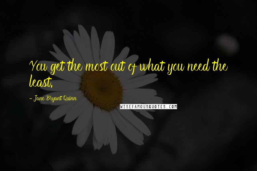 Jane Bryant Quinn Quotes: You get the most out of what you need the least.