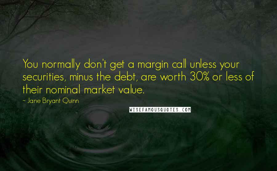 Jane Bryant Quinn Quotes: You normally don't get a margin call unless your securities, minus the debt, are worth 30% or less of their nominal market value.