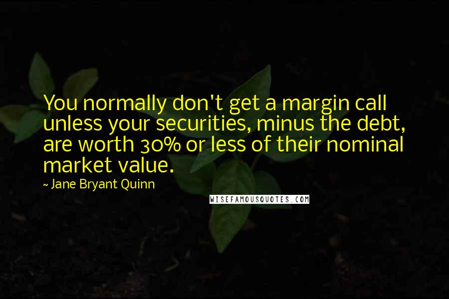 Jane Bryant Quinn Quotes: You normally don't get a margin call unless your securities, minus the debt, are worth 30% or less of their nominal market value.