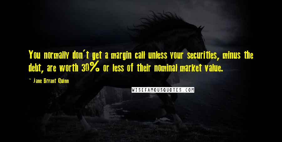 Jane Bryant Quinn Quotes: You normally don't get a margin call unless your securities, minus the debt, are worth 30% or less of their nominal market value.