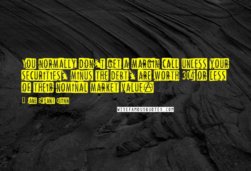 Jane Bryant Quinn Quotes: You normally don't get a margin call unless your securities, minus the debt, are worth 30% or less of their nominal market value.